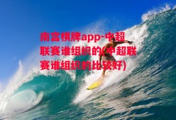 南宫棋牌app-中超联赛谁组织的(中超联赛谁组织的比较好)